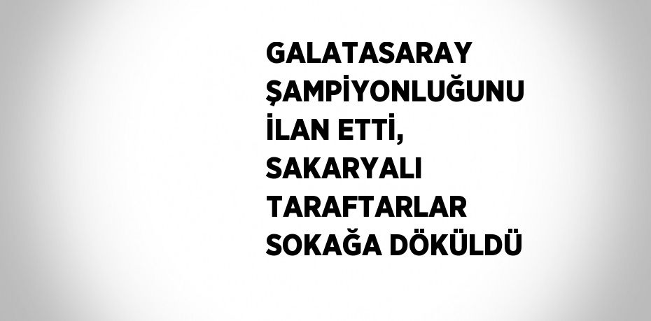 GALATASARAY ŞAMPİYONLUĞUNU İLAN ETTİ, SAKARYALI TARAFTARLAR SOKAĞA DÖKÜLDÜ