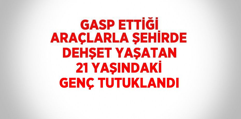 GASP ETTİĞİ ARAÇLARLA ŞEHİRDE DEHŞET YAŞATAN 21 YAŞINDAKİ GENÇ TUTUKLANDI