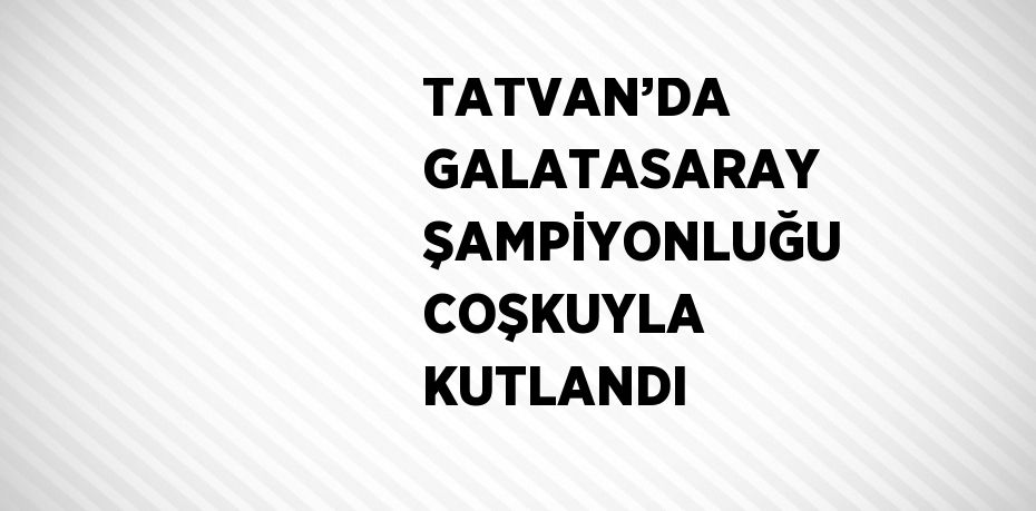 TATVAN’DA GALATASARAY ŞAMPİYONLUĞU COŞKUYLA KUTLANDI