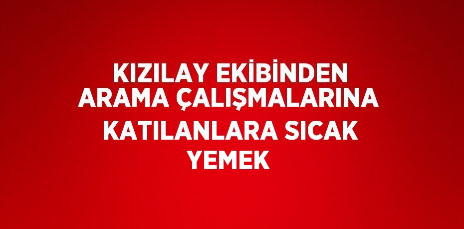 KIZILAY EKİBİNDEN ARAMA ÇALIŞMALARINA KATILANLARA SICAK YEMEK