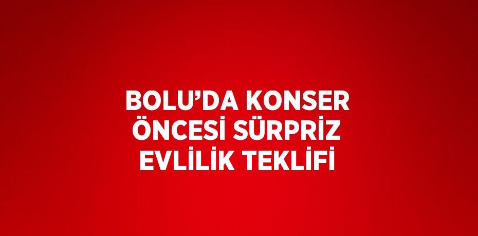 BOLU’DA KONSER ÖNCESİ SÜRPRİZ EVLİLİK TEKLİFİ