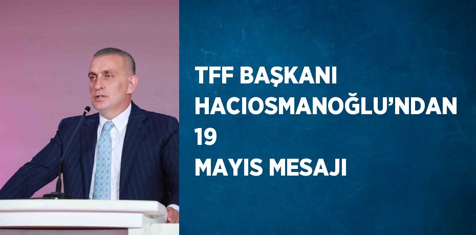 TFF BAŞKANI HACIOSMANOĞLU’NDAN 19 MAYIS MESAJI