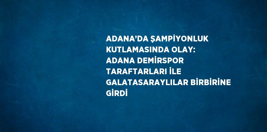 ADANA’DA ŞAMPİYONLUK KUTLAMASINDA OLAY: ADANA DEMİRSPOR TARAFTARLARI İLE GALATASARAYLILAR BİRBİRİNE GİRDİ