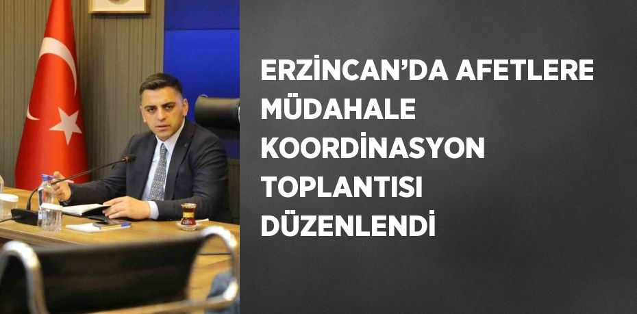 ERZİNCAN’DA AFETLERE MÜDAHALE KOORDİNASYON TOPLANTISI DÜZENLENDİ
