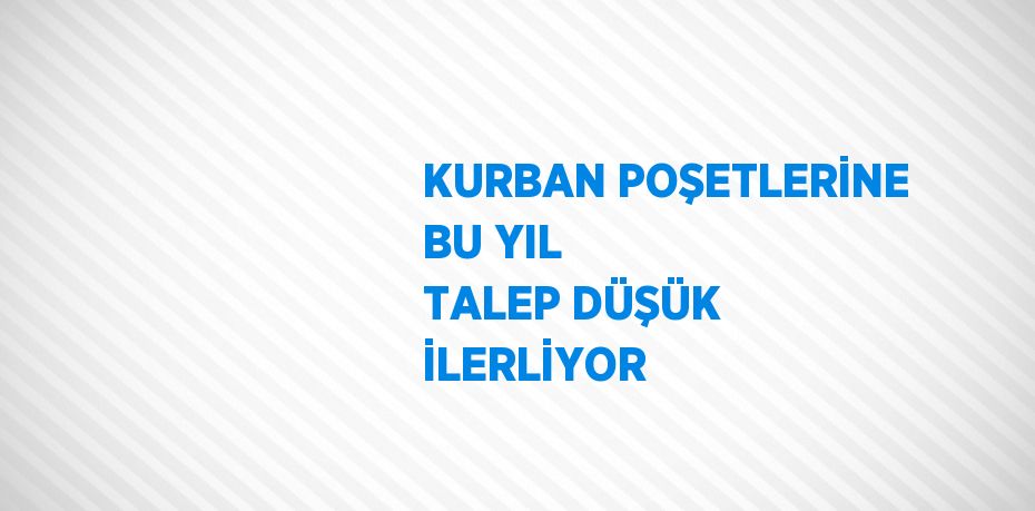KURBAN POŞETLERİNE BU YIL TALEP DÜŞÜK İLERLİYOR