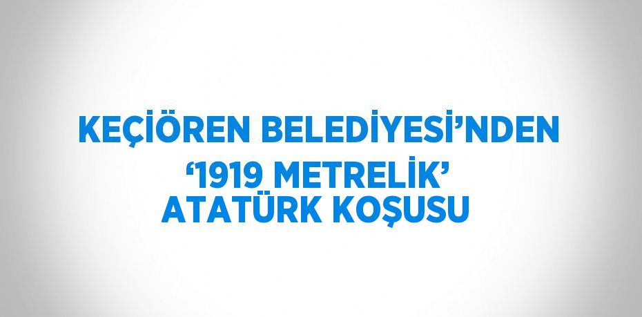 KEÇİÖREN BELEDİYESİ’NDEN ‘1919 METRELİK’ ATATÜRK KOŞUSU