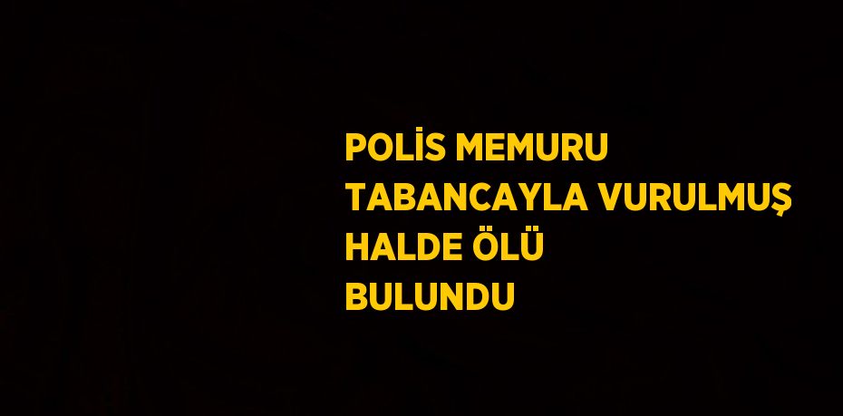 POLİS MEMURU TABANCAYLA VURULMUŞ HALDE ÖLÜ BULUNDU