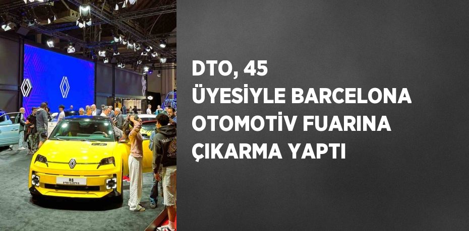 DTO, 45 ÜYESİYLE BARCELONA OTOMOTİV FUARINA ÇIKARMA YAPTI