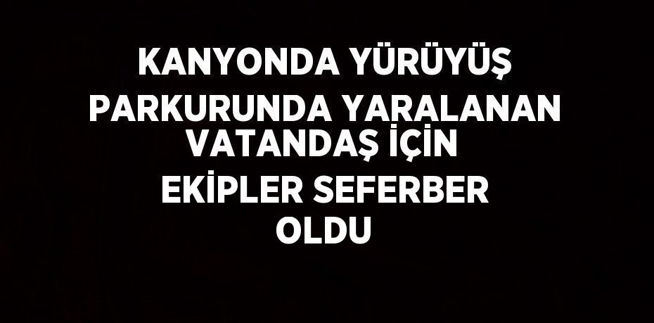KANYONDA YÜRÜYÜŞ PARKURUNDA YARALANAN VATANDAŞ İÇİN EKİPLER SEFERBER OLDU