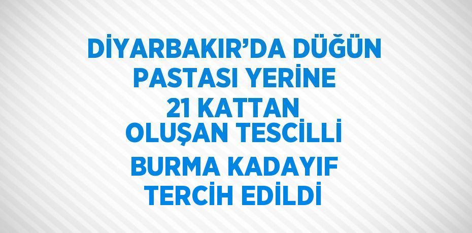 DİYARBAKIR’DA DÜĞÜN PASTASI YERİNE 21 KATTAN OLUŞAN TESCİLLİ BURMA KADAYIF TERCİH EDİLDİ