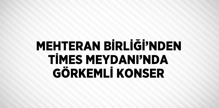 MEHTERAN BİRLİĞİ’NDEN TİMES MEYDANI’NDA GÖRKEMLİ KONSER