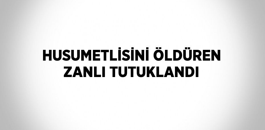HUSUMETLİSİNİ ÖLDÜREN ZANLI TUTUKLANDI