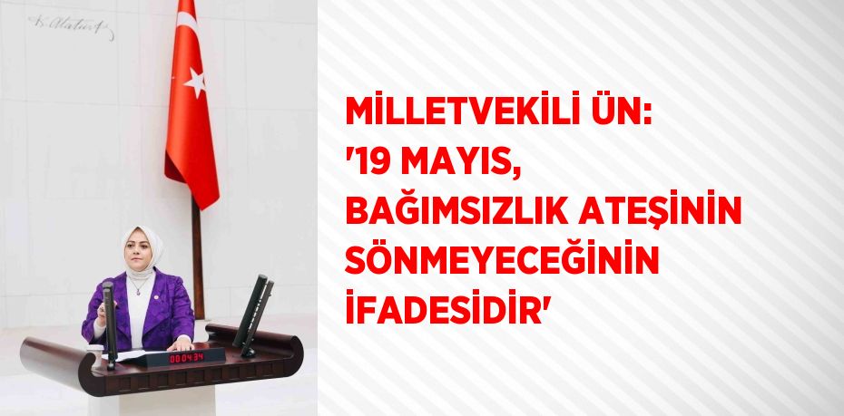 MİLLETVEKİLİ ÜN: '19 MAYIS, BAĞIMSIZLIK ATEŞİNİN SÖNMEYECEĞİNİN İFADESİDİR'