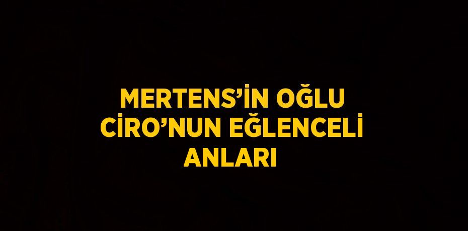 MERTENS’İN OĞLU CİRO’NUN EĞLENCELİ ANLARI
