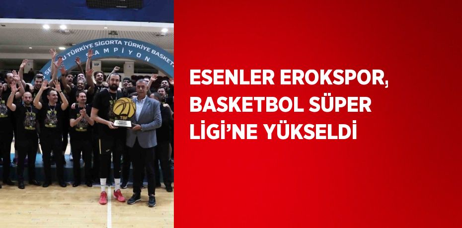 ESENLER EROKSPOR, BASKETBOL SÜPER LİGİ’NE YÜKSELDİ