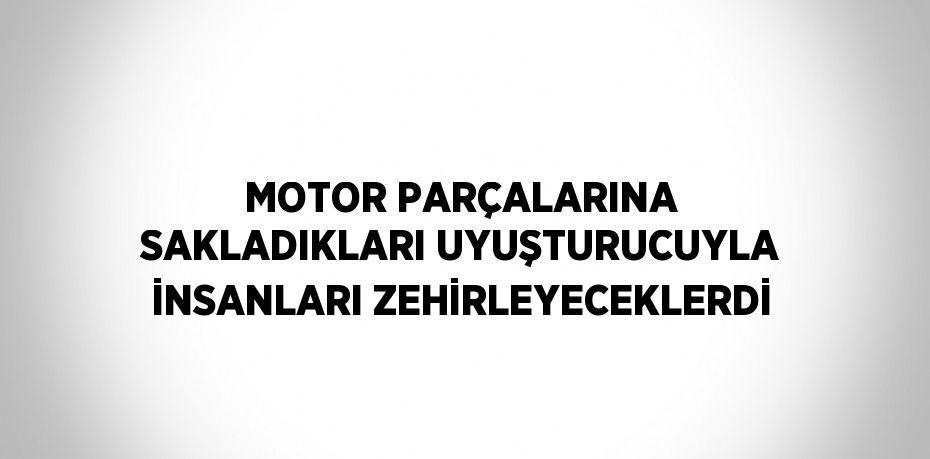 MOTOR PARÇALARINA SAKLADIKLARI UYUŞTURUCUYLA İNSANLARI ZEHİRLEYECEKLERDİ
