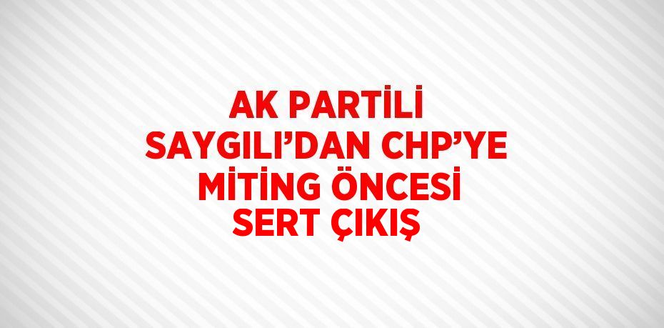 AK PARTİLİ SAYGILI’DAN CHP’YE MİTİNG ÖNCESİ SERT ÇIKIŞ