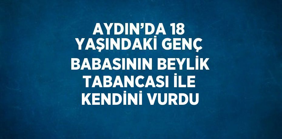 AYDIN’DA 18 YAŞINDAKİ GENÇ BABASININ BEYLİK TABANCASI İLE KENDİNİ VURDU