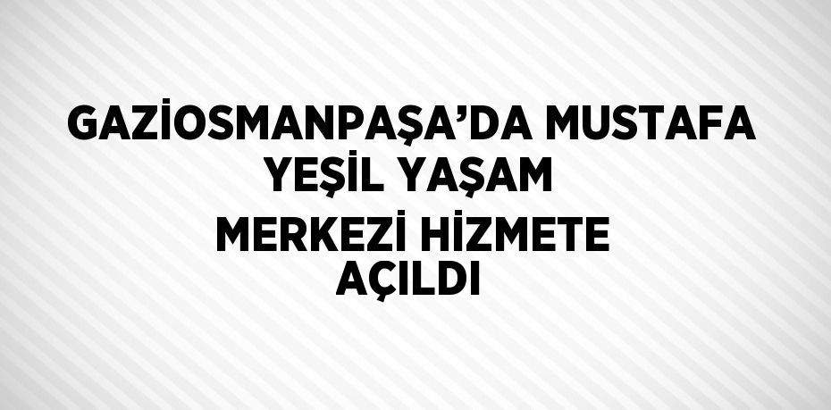 GAZİOSMANPAŞA’DA MUSTAFA YEŞİL YAŞAM MERKEZİ HİZMETE AÇILDI