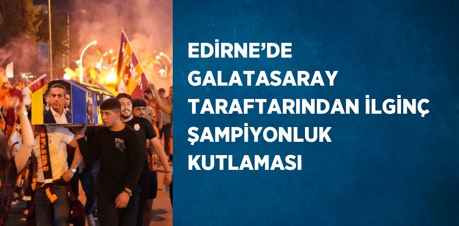 EDİRNE’DE GALATASARAY TARAFTARINDAN İLGİNÇ ŞAMPİYONLUK KUTLAMASI