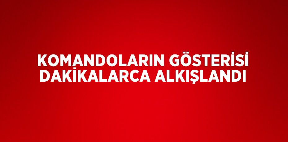 KOMANDOLARIN GÖSTERİSİ DAKİKALARCA ALKIŞLANDI