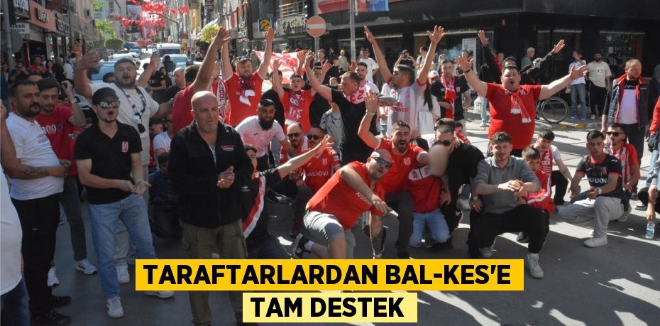 TARAFTARLARDAN BAL-KES’E TAM DESTEK