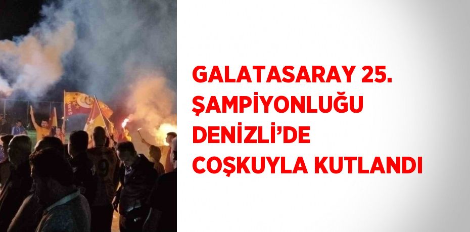 GALATASARAY 25. ŞAMPİYONLUĞU DENİZLİ’DE COŞKUYLA KUTLANDI