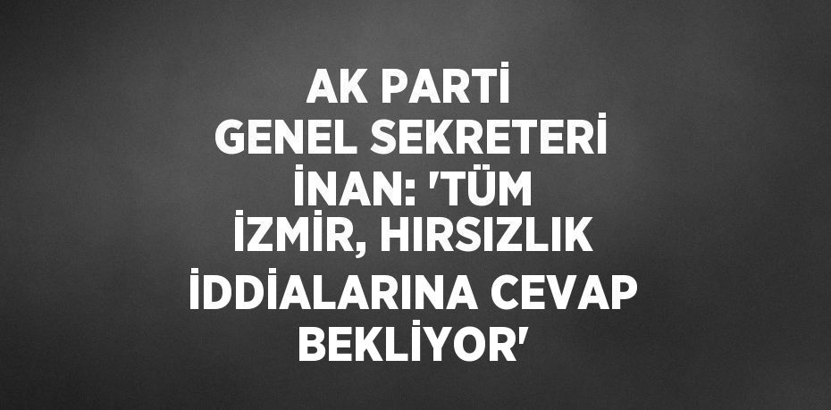 AK PARTİ GENEL SEKRETERİ İNAN: 'TÜM İZMİR, HIRSIZLIK İDDİALARINA CEVAP BEKLİYOR'