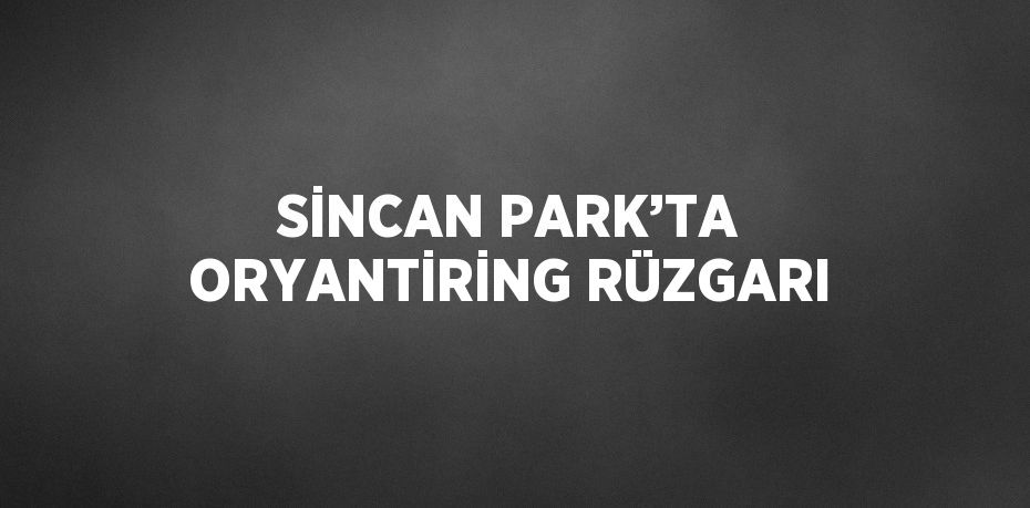 SİNCAN PARK’TA ORYANTİRİNG RÜZGARI