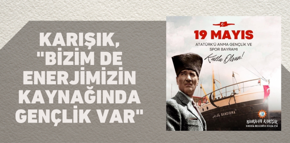 KARIŞIK, "BİZİMDE ENERJİMİZİN KAYNAĞINDA GENÇLİK VAR"