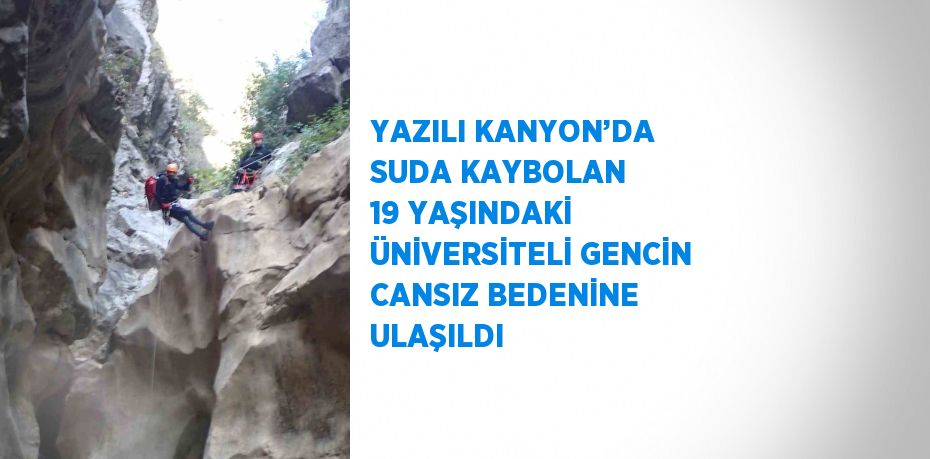 YAZILI KANYON’DA SUDA KAYBOLAN 19 YAŞINDAKİ ÜNİVERSİTELİ GENCİN CANSIZ BEDENİNE ULAŞILDI