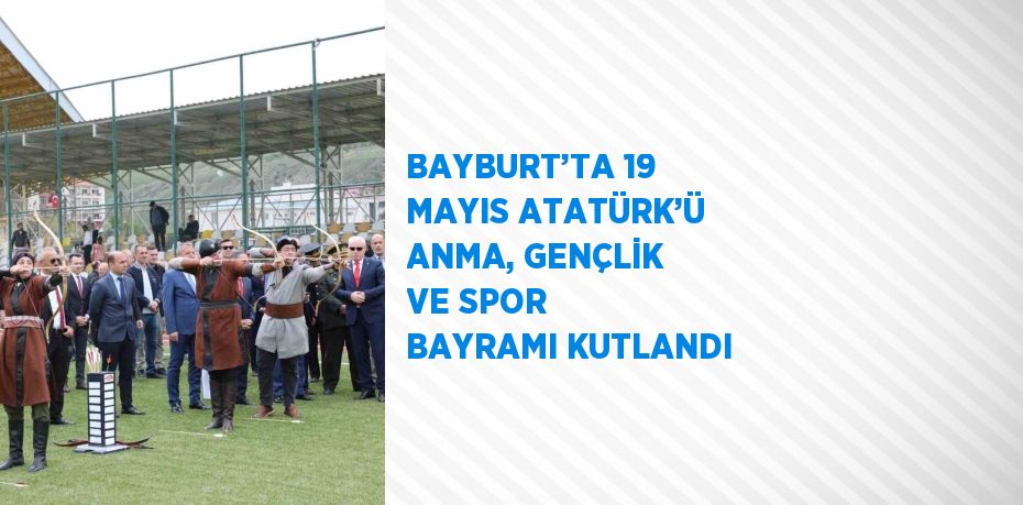 BAYBURT’TA 19 MAYIS ATATÜRK’Ü ANMA, GENÇLİK VE SPOR BAYRAMI KUTLANDI