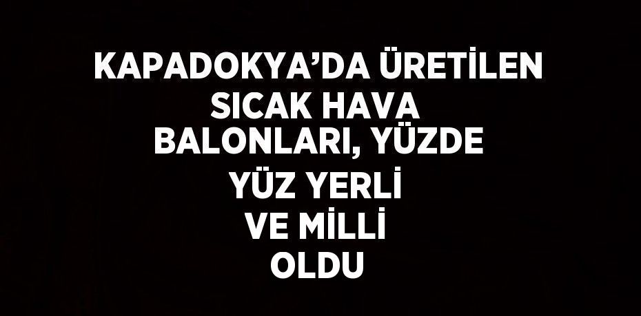 KAPADOKYA’DA ÜRETİLEN SICAK HAVA BALONLARI, YÜZDE YÜZ YERLİ VE MİLLİ OLDU