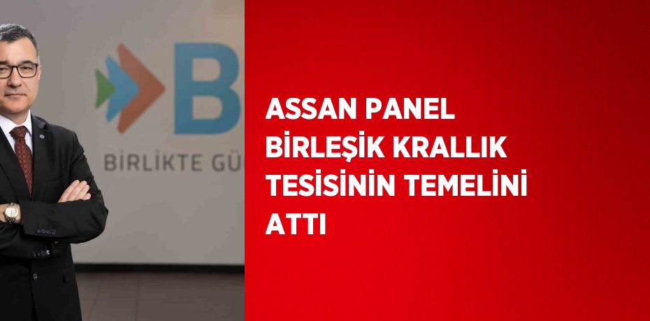 ASSAN PANEL BİRLEŞİK KRALLIK TESİSİNİN TEMELİNİ ATTI