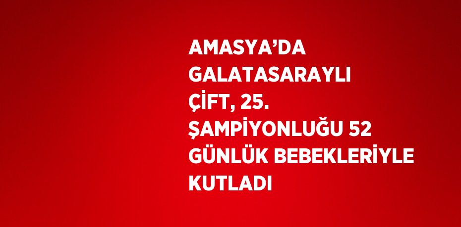 AMASYA’DA GALATASARAYLI ÇİFT, 25. ŞAMPİYONLUĞU 52 GÜNLÜK BEBEKLERİYLE KUTLADI