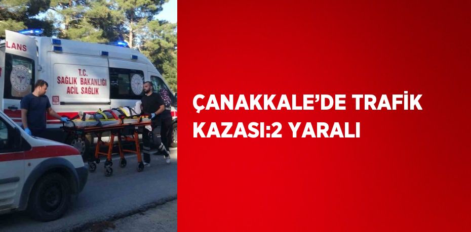 ÇANAKKALE’DE TRAFİK KAZASI:2 YARALI