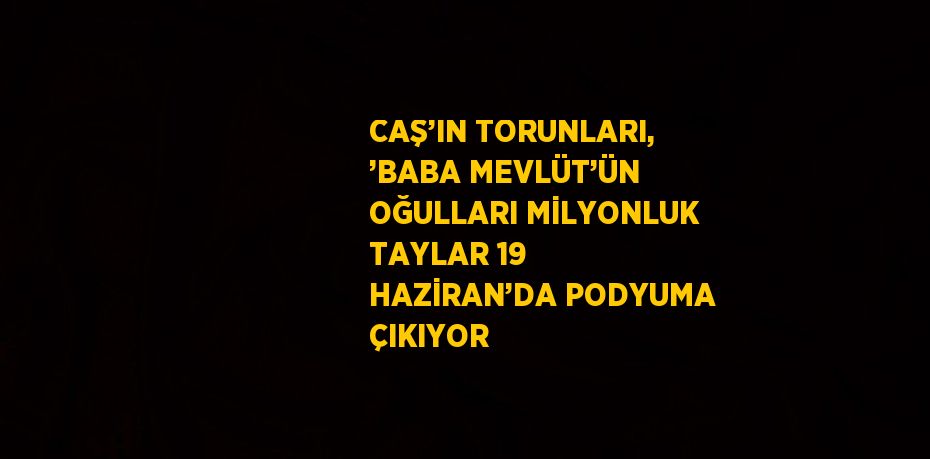 CAŞ’IN TORUNLARI, ’BABA MEVLÜT’ÜN OĞULLARI MİLYONLUK TAYLAR 19 HAZİRAN’DA PODYUMA ÇIKIYOR
