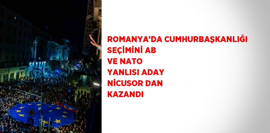ROMANYA’DA CUMHURBAŞKANLIĞI SEÇİMİNİ AB VE NATO YANLISI ADAY NİCUSOR DAN KAZANDI