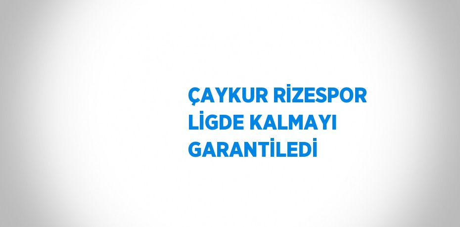 ÇAYKUR RİZESPOR LİGDE KALMAYI GARANTİLEDİ