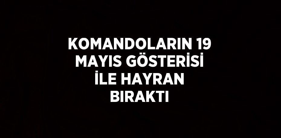 KOMANDOLARIN 19 MAYIS GÖSTERİSİ İLE HAYRAN BIRAKTI