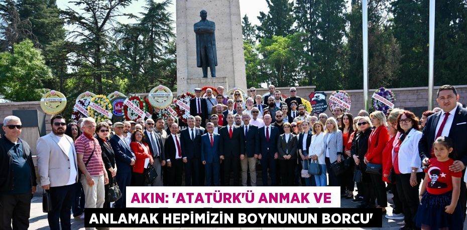 AKIN: “ATATÜRK’Ü ANMAK VE ANLAMAK HEPİMİZİN BOYNUNUN BORCU”