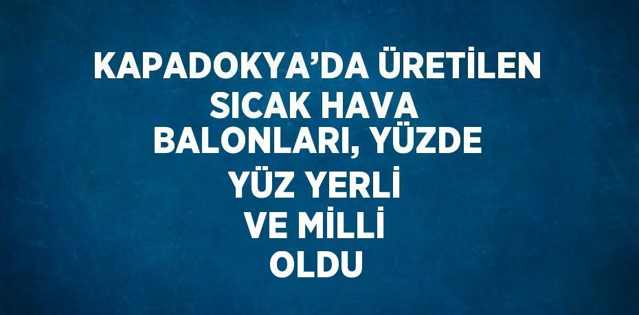 KAPADOKYA’DA ÜRETİLEN SICAK HAVA BALONLARI, YÜZDE YÜZ YERLİ VE MİLLİ OLDU