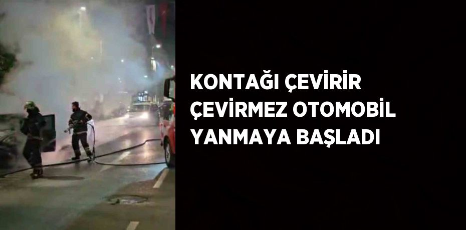 KONTAĞI ÇEVİRİR ÇEVİRMEZ OTOMOBİL YANMAYA BAŞLADI