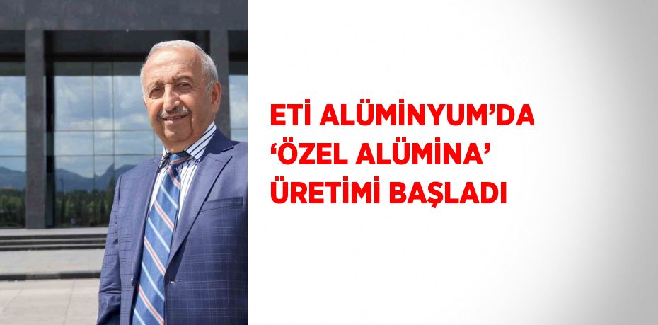 ETİ ALÜMİNYUM’DA ‘ÖZEL ALÜMİNA’ ÜRETİMİ BAŞLADI