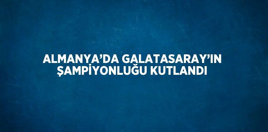 ALMANYA’DA GALATASARAY’IN ŞAMPİYONLUĞU KUTLANDI