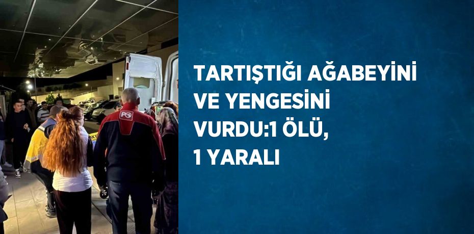 TARTIŞTIĞI AĞABEYİNİ VE YENGESİNİ VURDU:1 ÖLÜ, 1 YARALI