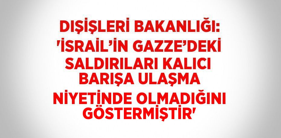DIŞİŞLERİ BAKANLIĞI: 'İSRAİL’İN GAZZE’DEKİ SALDIRILARI KALICI BARIŞA ULAŞMA NİYETİNDE OLMADIĞINI GÖSTERMİŞTİR'