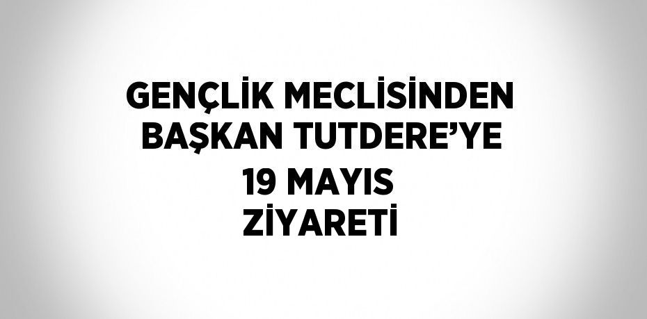 GENÇLİK MECLİSİNDEN BAŞKAN TUTDERE’YE 19 MAYIS ZİYARETİ