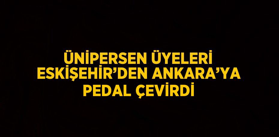 ÜNİPERSEN ÜYELERİ ESKİŞEHİR’DEN ANKARA’YA PEDAL ÇEVİRDİ