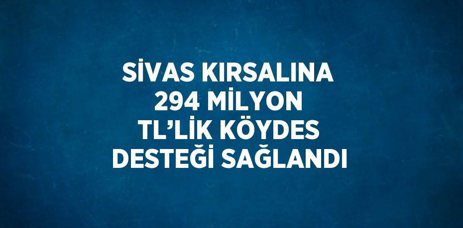 SİVAS KIRSALINA 294 MİLYON TL’LİK KÖYDES DESTEĞİ SAĞLANDI